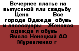 Вечернее платье на выпускной или свадьбу › Цена ­ 10 000 - Все города Одежда, обувь и аксессуары » Женская одежда и обувь   . Ямало-Ненецкий АО,Муравленко г.